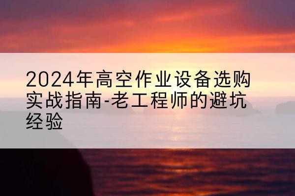 北塔高空作业升降机厂家推荐-2024年高空作业设备选购实战指南-老工程师的避坑经验