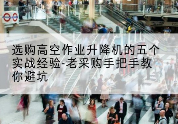 北塔高空作业升降机厂家-选购高空作业升降机的五个实战经验-老采购手把手教你避坑