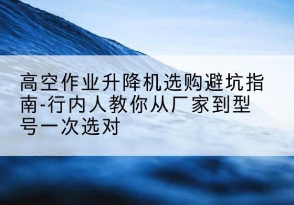 北塔升降平台厂家-高空作业升降机选购避坑指南-行内人教你从厂家到型号一次选对