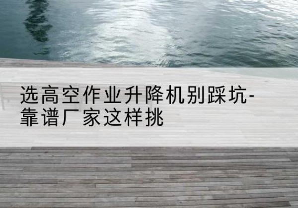 北塔剪叉式升降机厂家-选高空作业升降机别踩坑-靠谱厂家这样挑