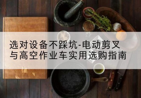 北塔电动剪叉升降平台怎么选-选对设备不踩坑-电动剪叉与高空作业车实用选购指南