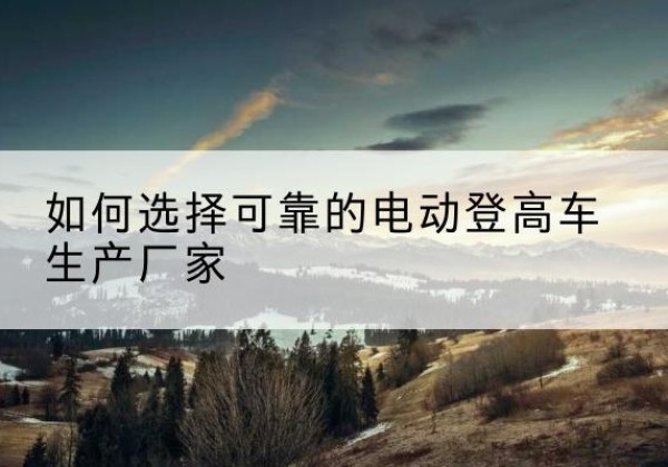 北塔电动登高车厂家-如何选择可靠的电动登高车生产厂家