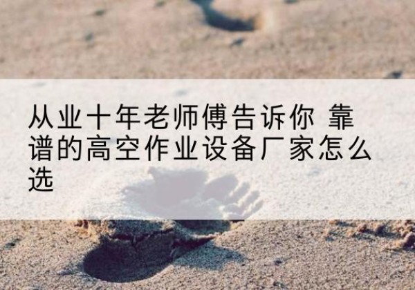 北塔高空作业升降机厂家推荐-从业十年老师傅告诉你 靠谱的高空作业设备厂家怎么选