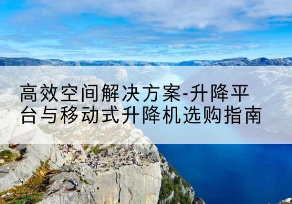 北塔升降平台厂家-*空间解决方案-升降平台与移动式升降机选购指南