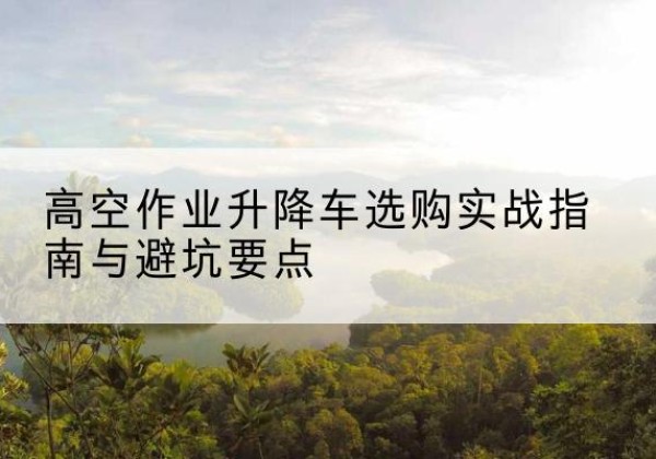 北塔升降车怎么选-高空作业升降车选购实战指南与避坑要点