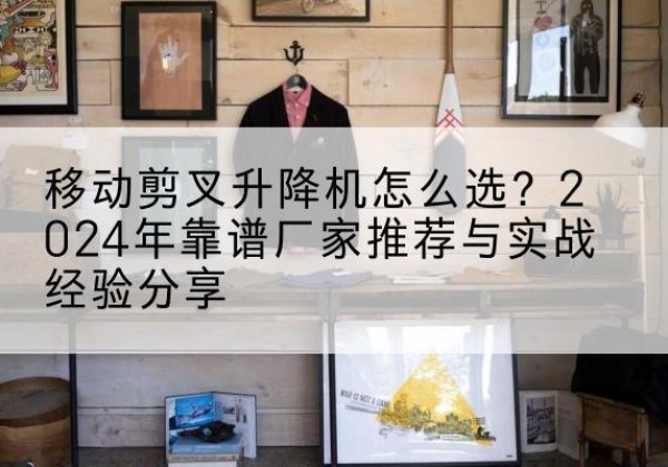北塔升降平台厂家推荐-移动剪叉升降机怎么选？2024年靠谱厂家推荐与实战经验分享