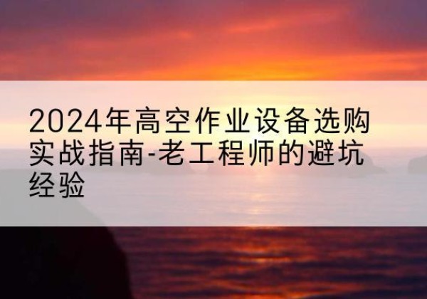 北塔高空作业升降机厂家推荐-2024年高空作业设备选购实战指南-老工程师的避坑经验