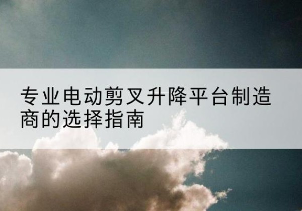 北塔电动剪叉升降平台厂家-专业电动剪叉升降平台制造商的选择指南